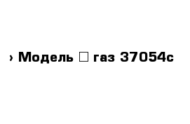  › Модель ­ газ 37054с